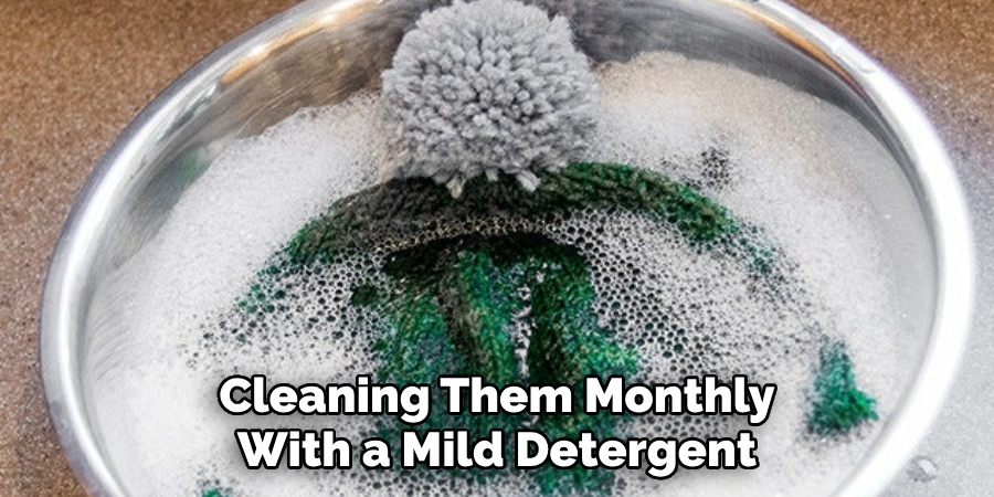 Cleaning Them Monthly With a Mild Detergent