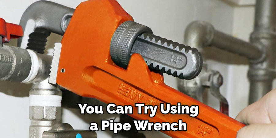 You Can Try Using a Pipe Wrench