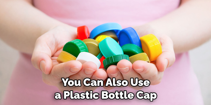 You Can Also Use a Plastic Bottle Cap