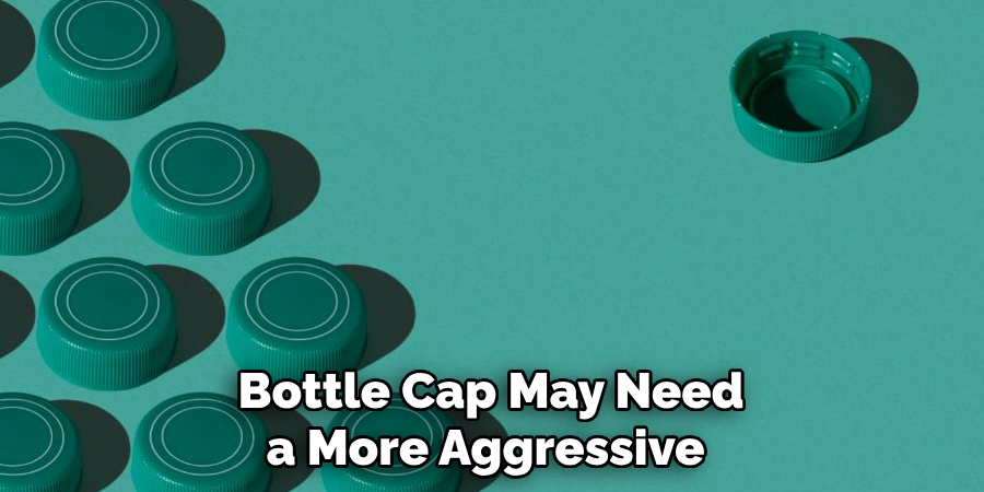 Bottle Cap May Need a More Aggressive