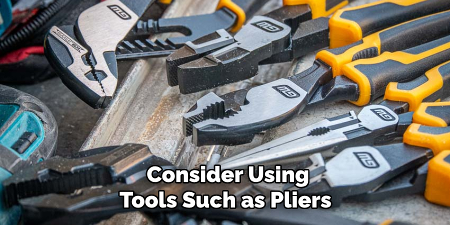 Consider Using Tools Such as Pliers 