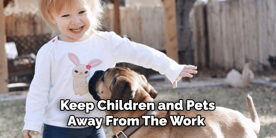 Keep Children and Pets Away From the Work 