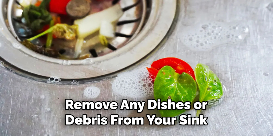 Remove Any Dishes or Debris From Your Sink