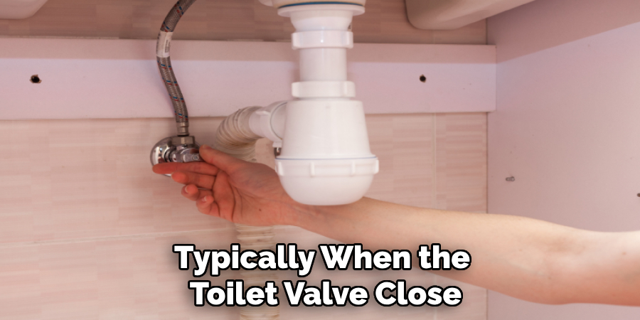 Typically When the Toilet Valve Close