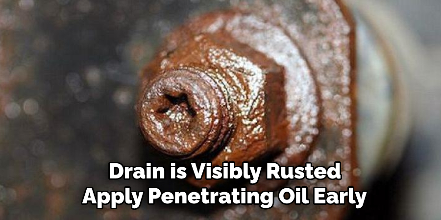  Drain is Visibly Rusted
 Apply Penetrating Oil Early