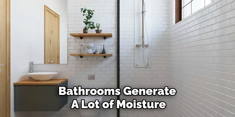 Bathrooms Generate
A Lot of Moisture