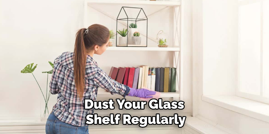 Dust Your Glass 
Shelf Regularly