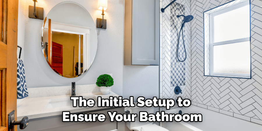 The Initial Setup to 
Ensure Your Bathroom