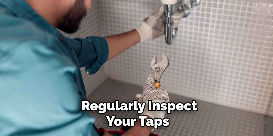  Regularly Inspect
Your Taps