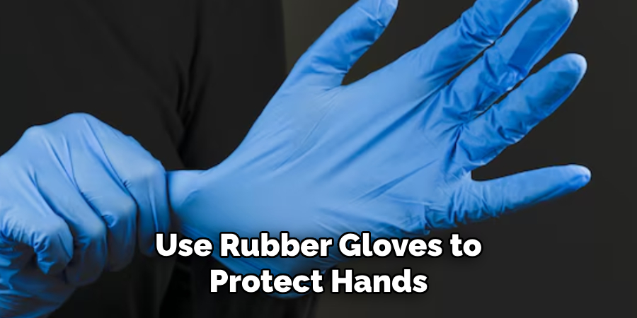 Use Rubber Gloves to
Protect Hands.