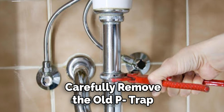Carefully Remove the Old P- Trap