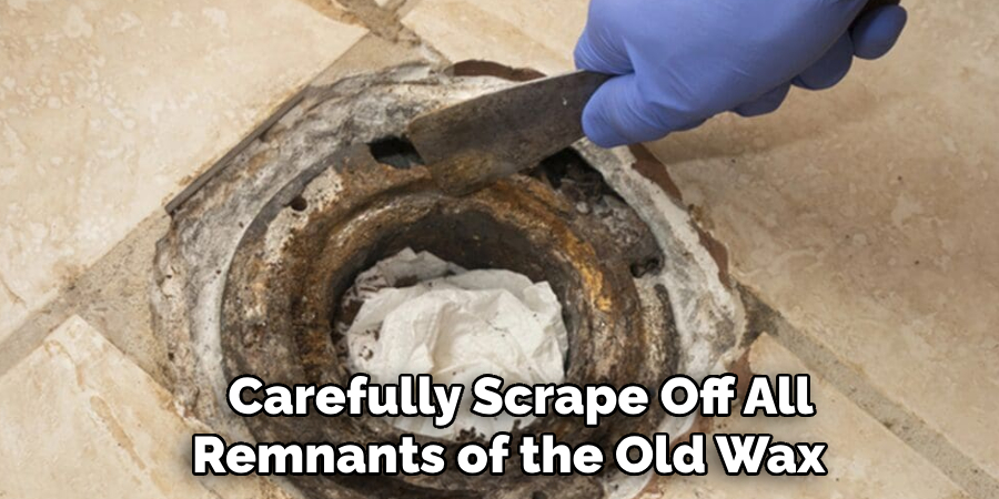 Carefully Scrape Off All 
Remnants of the Old Wax   