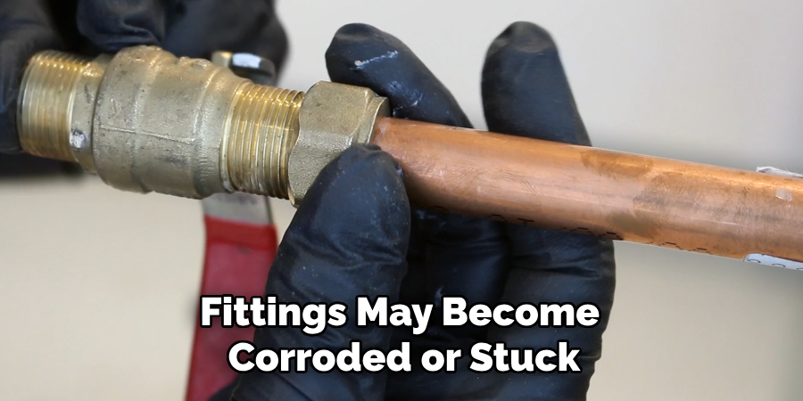 Fittings May Become 
Corroded or Stuck