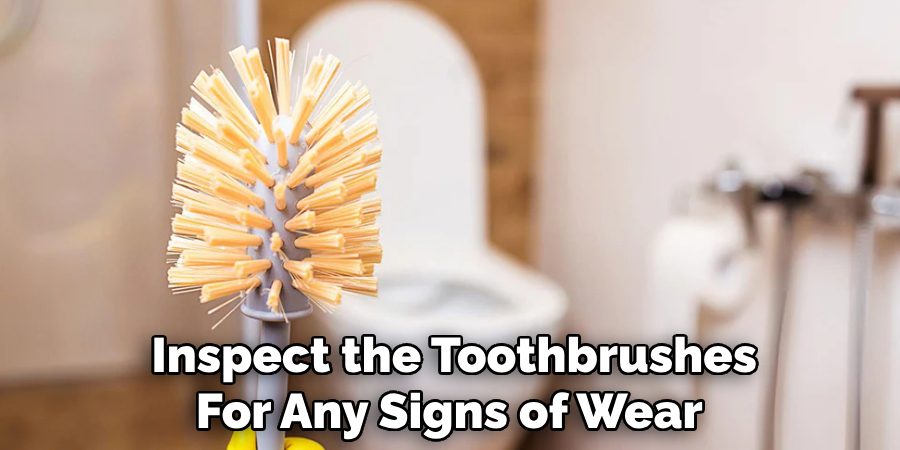 Inspect the Toothbrushes 
For Any Signs of Wear  