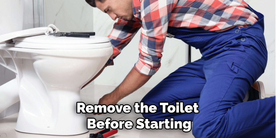 Remove the toilet before starting