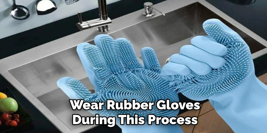 Wear Rubber Gloves 
During This Process 