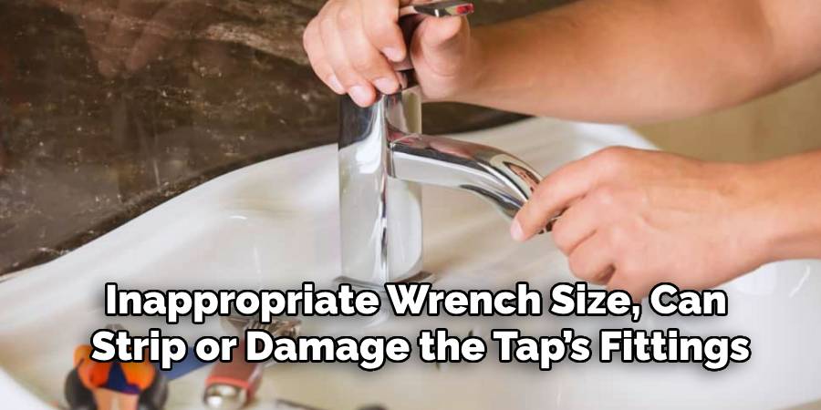 Inappropriate Wrench Size, Can 
Strip or Damage the Tap’s Fittings